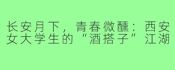 长安月下,青春微醺:西安女大学生的“酒搭子”江湖