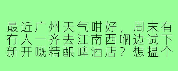 最近广州天气咁好，周末有冇人一齐去江南西嗰边试下新开嘅精酿啤酒店？想揾个酒搭子吹下水、放松下，男女都得，主要系想识下新朋友，顺便发掘下广州嘅小众饮酒好去处～