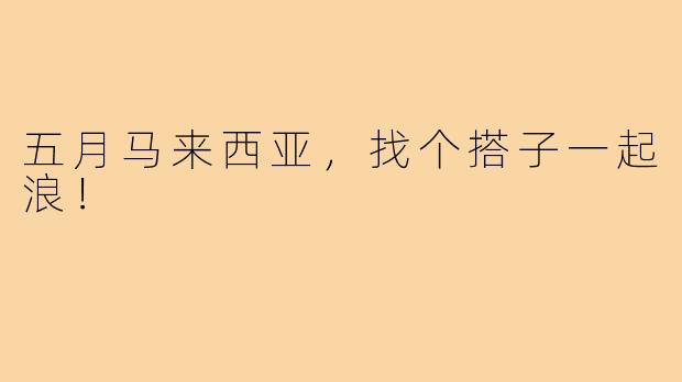 五月马来西亚，找个搭子一起浪！