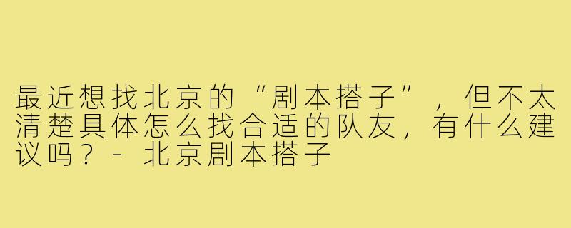 最近想找北京的“剧本搭子”,但不太清楚具体怎么找合适的队友,有什么建议吗?-北京剧本搭子