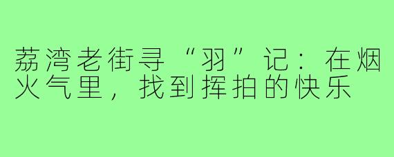 荔湾老街寻“羽”记：在烟火气里，找到挥拍的快乐