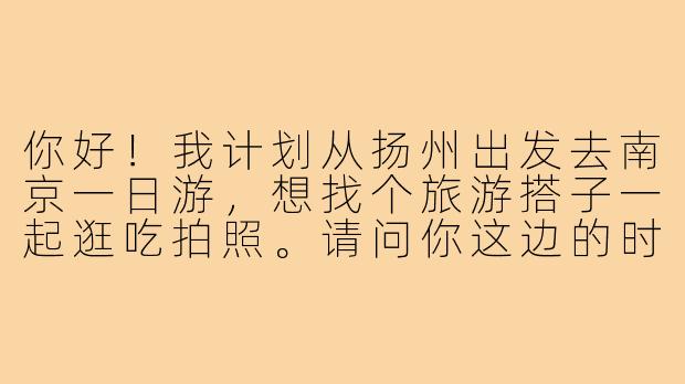 你好！我计划从扬州出发去南京一日游，想找个旅游搭子一起逛吃拍照。请问你这边的时间安排和行程偏好大致是怎样的？有没有特别想打卡的地点或美食？