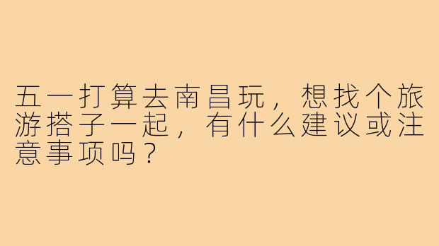 五一打算去南昌玩，想找个旅游搭子一起，有什么建议或注意事项吗？