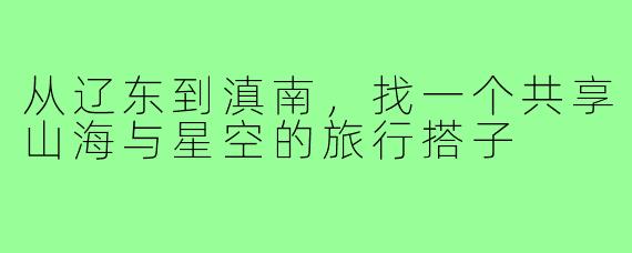 从辽东到滇南，找一个共享山海与星空的旅行搭子