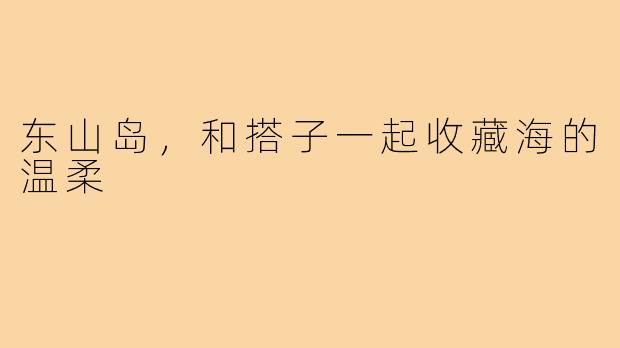 东山岛，和搭子一起收藏海的温柔
