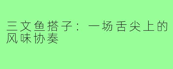 三文鱼搭子：一场舌尖上的风味协奏