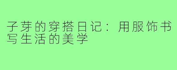 子芽的穿搭日记：用服饰书写生活的美学