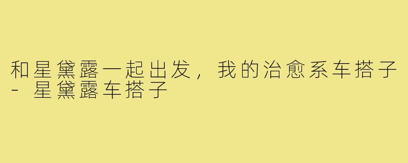 和星黛露一起出发，我的治愈系车搭子-星黛露车搭子