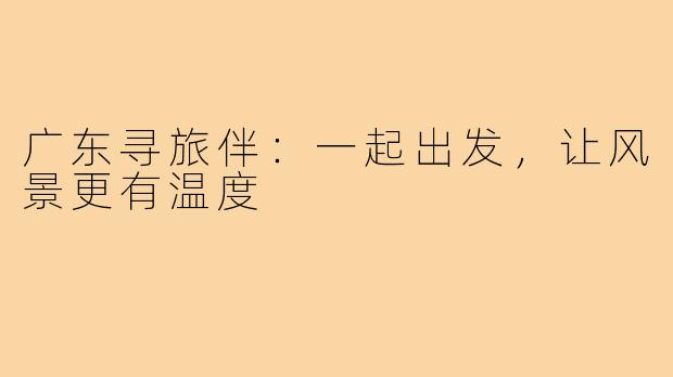 广东寻旅伴：一起出发，让风景更有温度