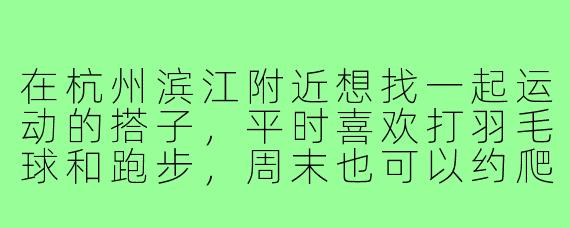 在杭州滨江附近想找一起运动的搭子，平时喜欢打羽毛球和跑步，周末也可以约爬山，有没有同样在滨江的朋友感兴趣？或者有没有本地的运动搭子交流群可以推荐？