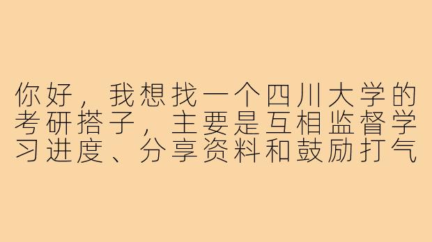 你好,我想找一个四川大学的考研搭子,主要是互相监督学习进度、分享资料和鼓励打气。请问我们具体可以怎么配合呢?-四川大学考研搭子