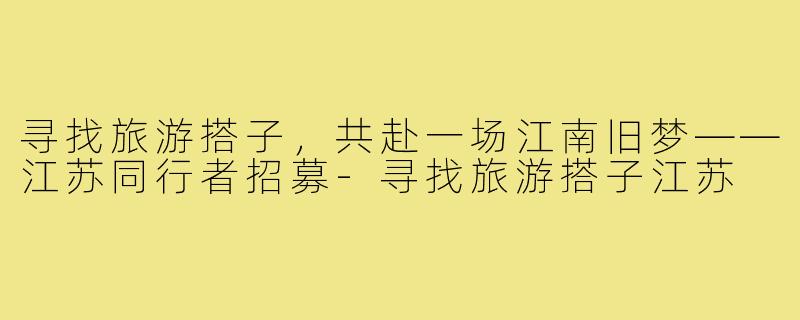 寻找旅游搭子，共赴一场江南旧梦——江苏同行者招募-寻找旅游搭子江苏