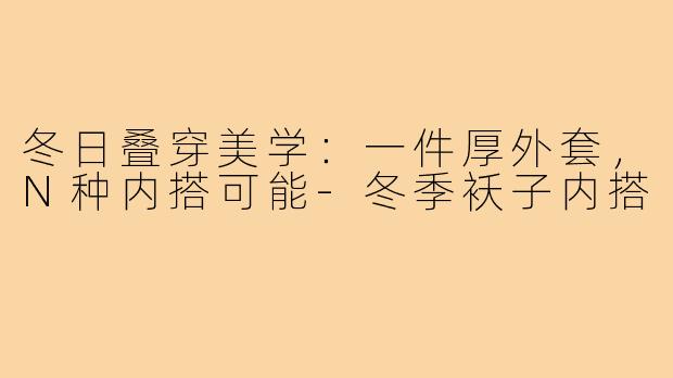 冬日叠穿美学：一件厚外套，N种内搭可能-冬季袄子内搭