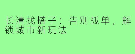 长清找搭子：告别孤单，解锁城市新玩法