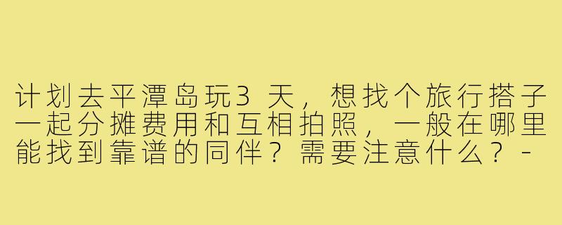 计划去平潭岛玩3天，想找个旅行搭子一起分摊费用和互相拍照，一般在哪里能找到靠谱的同伴？需要注意什么？-平潭岛旅行搭子
