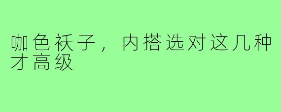 咖色袄子，内搭选对这几种才高级