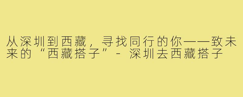 从深圳到西藏，寻找同行的你——致未来的“西藏搭子”-深圳去西藏搭子