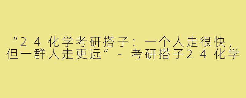 “24化学考研搭子：一个人走很快，但一群人走更远”-考研搭子24化学