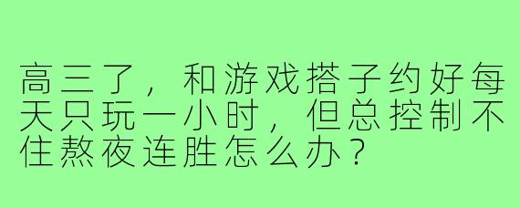 高三了,和游戏搭子约好每天只玩一小时,但总控制不住熬夜连胜怎么办?