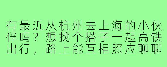 有最近从杭州去上海的小伙伴吗?想找个搭子一起高铁出行,路上能互相照应聊聊天,到站后各自安排即可~