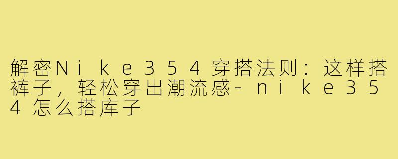 解密Nike354穿搭法则:这样搭裤子,轻松穿出潮流感-nike354怎么搭库子