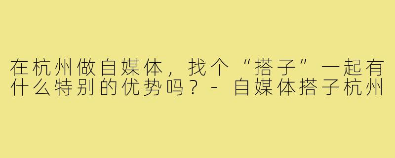 在杭州做自媒体，找个“搭子”一起有什么特别的优势吗？