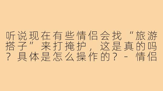听说现在有些情侣会找“旅游搭子”来打掩护,这是真的吗?具体是怎么操作的?-情侣旅游搭子掩护
