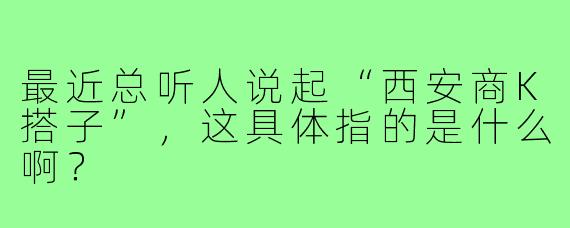 最近总听人说起“西安商K搭子”,这具体指的是什么啊?