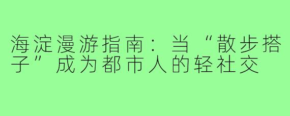 海淀漫游指南：当“散步搭子”成为都市人的轻社交