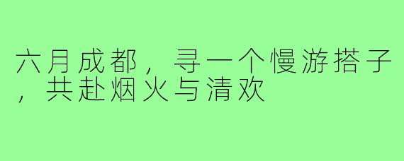 六月成都，寻一个慢游搭子，共赴烟火与清欢