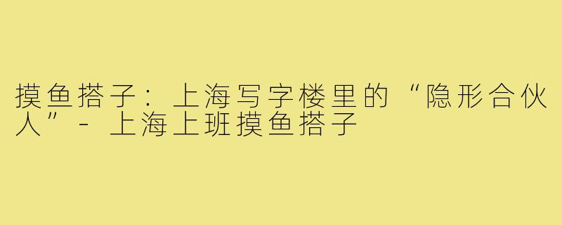 摸鱼搭子:上海写字楼里的“隐形合伙人”-上海上班摸鱼搭子