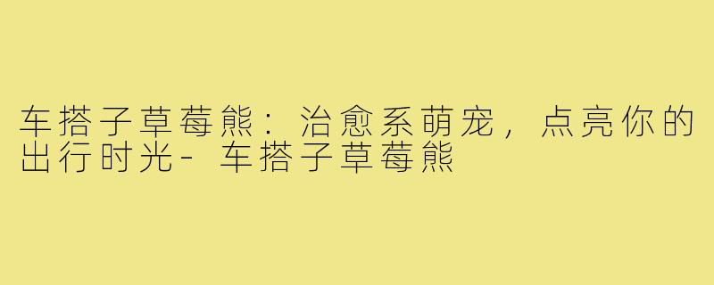 车搭子草莓熊：治愈系萌宠，点亮你的出行时光-车搭子草莓熊