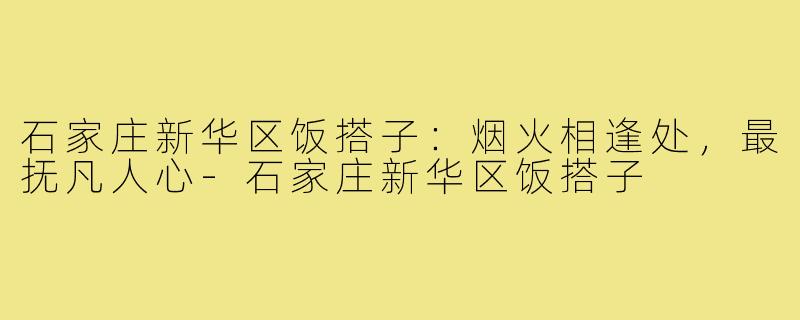 石家庄新华区饭搭子：烟火相逢处，最抚凡人心-石家庄新华区饭搭子