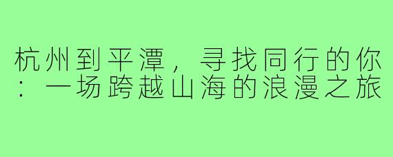 杭州到平潭,寻找同行的你:一场跨越山海的浪漫之旅