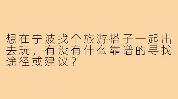 想在宁波找个旅游搭子一起出去玩,有没有什么靠谱的寻找途径或建议?