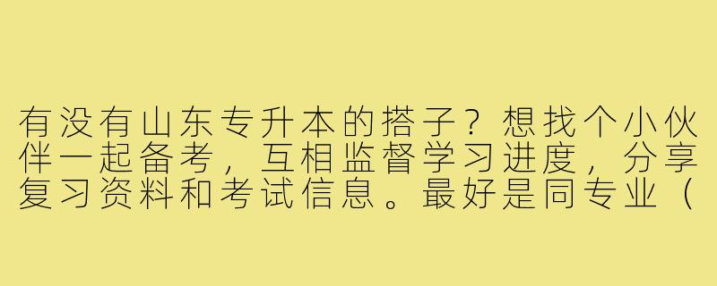 有没有山东专升本的搭子?想找个小伙伴一起备考,互相监督学习进度,分享复习资料和考试信息。最好是同专业(学前教育)的,可以定期交流学习心得,冲刺公办院校!-山东专升本找个搭子