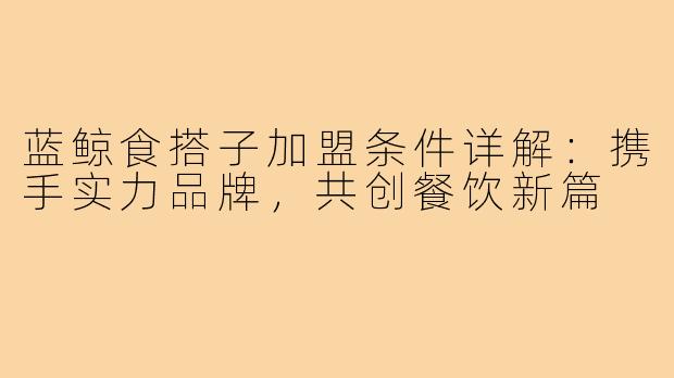 蓝鲸食搭子加盟条件详解：携手实力品牌，共创餐饮新篇
