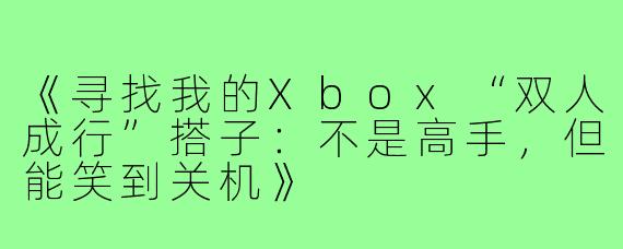 《寻找我的Xbox“双人成行”搭子:不是高手,但能笑到关机》