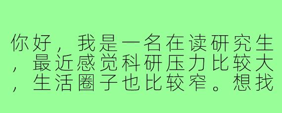 你好，我是一名在读研究生，最近感觉科研压力比较大，生活圈子也比较窄。想找一个能日常聊天的搭子，可以互相分享生活趣事、吐槽烦恼，或者偶尔讨论下学术问题。不知道你是否感兴趣？