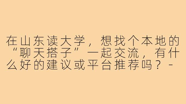 在山东读大学，想找个本地的“聊天搭子”一起交流，有什么好的建议或平台推荐吗？-大学生聊天搭子山东