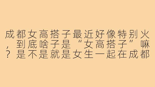 成都女高搭子最近好像特别火，到底啥子是“女高搭子”嘛？是不是就是女生一起在成都读高中的好朋友？-成都女高搭子