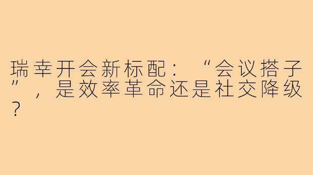 瑞幸开会新标配：“会议搭子”，是效率革命还是社交降级？