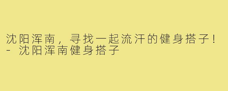 沈阳浑南，寻找一起流汗的健身搭子！-沈阳浑南健身搭子