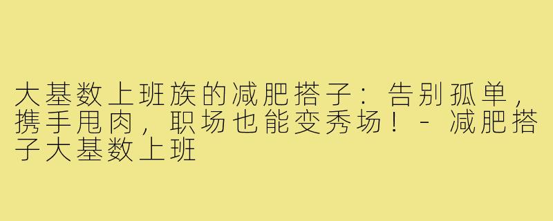 大基数上班族的减肥搭子:告别孤单,携手甩肉,职场也能变秀场!-减肥搭子大基数上班