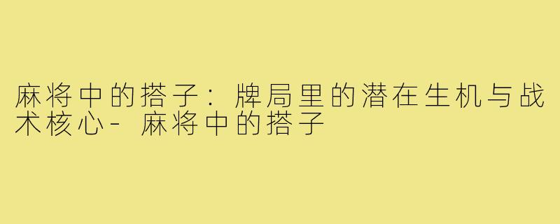 麻将中的搭子：牌局里的潜在生机与战术核心-麻将中的搭子