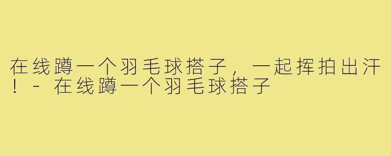 在线蹲一个羽毛球搭子，一起挥拍出汗！-在线蹲一个羽毛球搭子