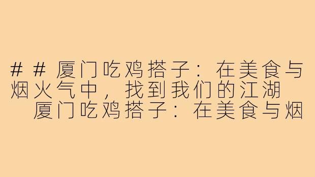 ##厦门吃鸡搭子：在美食与烟火气中，找到我们的江湖

厦门吃鸡搭子：在美食与烟火气中，找到我们的江湖