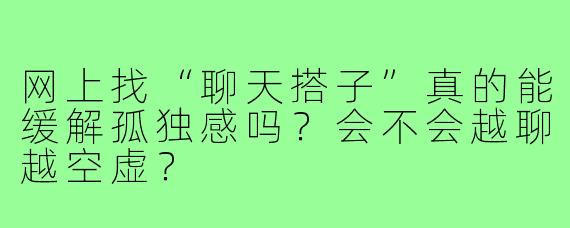 网上找“聊天搭子”真的能缓解孤独感吗?会不会越聊越空虚?