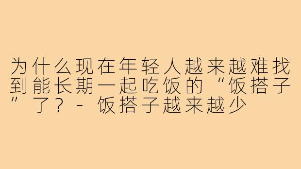 为什么现在年轻人越来越难找到能长期一起吃饭的“饭搭子”了?-饭搭子越来越少