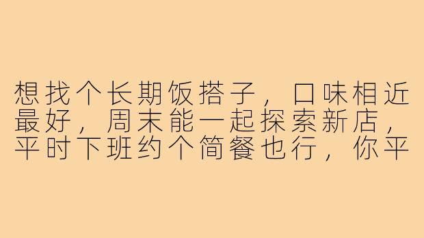 想找个长期饭搭子，口味相近最好，周末能一起探索新店，平时下班约个简餐也行，你平时喜欢吃什么口味？-蹲一个吃饭搭子